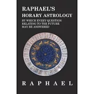 Raphael&rsquo;&rsquo;s Horary Astrology by which Every Question Relating to the Future May Be Answered