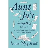 Aunt Jo’’s Scrap-Bag, Volume V. Jimmy’’s Cruise in the Pinafore, and Other Stories
