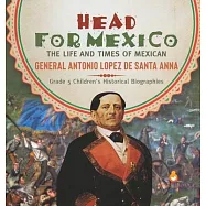 Head for Mexico: The Life and Times of Mexican General Antonio Lopez de Santa Anna Grade 5 Children&rsquo;&rsquo;s Historical