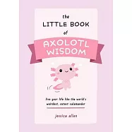 The Little Book of Axolotl Wisdom: Live Your Life Like the World&rsquo;s Weirdest, Cutest Salamander