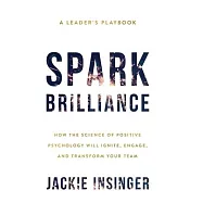 Spark Brilliance: How the Science of Positive Psychology Will Ignite, Engage, and Transform Your Team