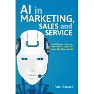 AI in Marketing, Sales and Service: How Marketers Without a Data Science Degree Can Use Ai, Big Data and Bots