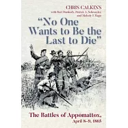 No One Wants to Be the Last to Die: The Battles of Appomattox, April 8-9, 1865