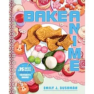 Bake Anime: 75 Sweet Recipes Spotted In--And Inspired By--Your Favorite Anime (a Cookbook)