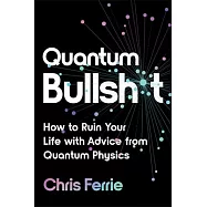 Quantum Bullsh*t: How to Ruin Your Life with Advice from Quantum Physics