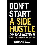 Don&rsquo;t Start a Side Hustle!: Work Less, Earn More, and Live Free