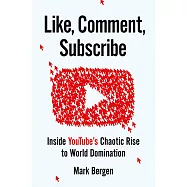 Like, Comment, Subscribe : Inside YouTube&rsquo;s Chaotic Rise to World Domination