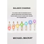 Balance Chakras: The Ultimate Complete Beginners Guide to Unblock and Balance Your Chakras, Radiate Positive Energy