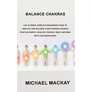 Balance Chakras: The Ultimate Complete Beginners Guide to Unblock and Balance Your Chakras, Radiate Positive Energy