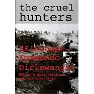The Cruel Hunters: Ss-Sonderkommando Dirlewanger Hitler’s Most Notorious Anti-Partisan Unit