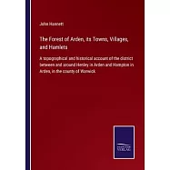 The Forest of Arden, its Towns, Villages, and Hamlets: A topographical and historical account of the district between