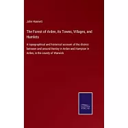 The Forest of Arden, its Towns, Villages, and Hamlets: A topographical and historical account of the district between