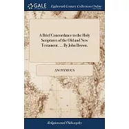 A Brief Concordance to the Holy Scriptures of the Old and New Testament. ... By John Brown.