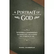 A Portrait of God: Stephen Charnock&rsquo;s Discourses upon the Existence and Attributes of God