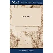 The art of Love: In Imitation of Ovid De Arte Amandi. With a Preface Containing the Life of Ovid. By W. King