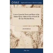 Letters Upon the Poetry and Music of the Italian Opera; Addressed to a Friend. By the Late Mr John Brown,
