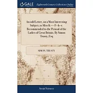 An odd Letter, on a Most Interesting Subject, to Miss K---- F--h--r. Recommended to the Perusal of the Ladies of Great