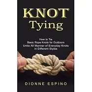 Knot Tying: How to Tie Basic Rope Knots for Outdoors (Untie All Manner of Everyday Knots in Different Styles)