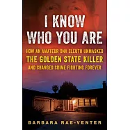 I Know Who You Are: How an Amateur DNA Sleuth Unmasked the Golden State Killer and Changed Crime Fighting Forever