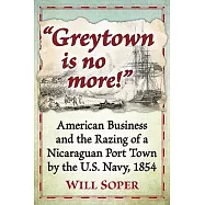 Greytown Is No More!: American Business and the Razing of a Nicaraguan Port Town by the U.S. Navy, 1854