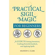 Practical Sigil Magic for Beginners: A Guide to Setting Intentions, Crafting Powerful Symbols, and Applying Spells