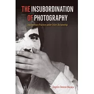 The Insubordination of Photography: Documentary Practices Under Chile’s Dictatorship