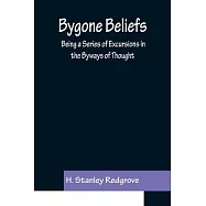 Bygone Beliefs: Being a Series of Excursions in the Byways of Thought