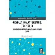 Revolutionary Ukraine, 1917-2017: History&rsquo;s Flashpoints and Today&rsquo;s Memory Wars