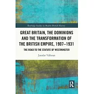 Great Britain, the Dominions and the Transformation of the British Empire, 1907-1931: The Road to the Statute of