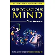 Subconscious Mind: The Essential Guide To Reprogram Your Mind (Practical Techniques To Unleash The Power Of Your