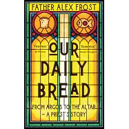 Our Daily Bread: From Argos to the Altar - A Priest&rsquo;s Story