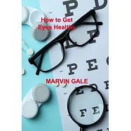 How to Get Eyes Healthy: The Complete Guide to Effective Eye Exercises for Treating Glaucoma and Lazy Eyes, Improving