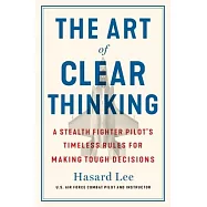 The Art of Clear Thinking: A Stealth Fighter Pilot’s Timeless Rules for Making Tough Decisions