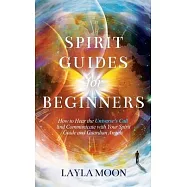Spirit Guides for Beginners: How to Hear the Universe’s Call and Communicate with Your Spirit Guide and Guardian Angels