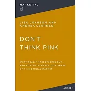 Don&rsquo;t Think Pink: What Really Makes Women Buy and How to Increase Your Share of This Crucial Market