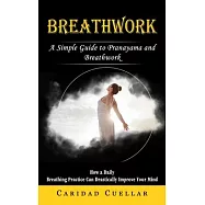 Breathwork: A Simple Guide to Pranayama and Breathwork (How a Daily Breathing Practice Can Drastically Improve Your