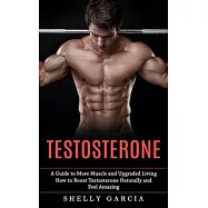 Testosterone: A Guide to More Muscle and Upgraded Living (How to Boost Testosterone Naturally and Feel Amazing)