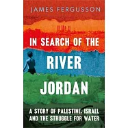 In Search of the River Jordan: A Story of Palestine, Israel and the Struggle for Water