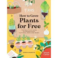 Rhs How to Grow Plants for Free: The Practical Guide to Propagating Plants from Cuttings, Division, Gathering Seeds and