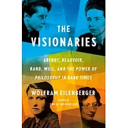 The Visionaries: Arendt, Beauvoir, Rand, Weil, and the Power of Philosophy in Dark Times