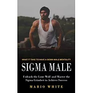 Sigma Male: What It Take to Have a Sigma Male Mentality (Unleash the Lone Wolf and Master the Sigma Grindset to Achieve