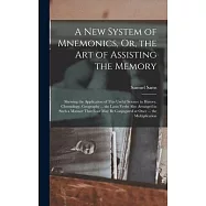 A New System of Mnemonics, Or, the Art of Assisting the Memory: Shewing the Application of This Useful Science to