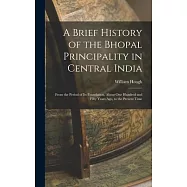 A Brief History of the Bhopal Principality in Central India: From the Period of Its Foundation, About One Hundred and