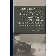 The United States of America was Betrayed Into the World War. Compiled From Authentic Sources by William F. Wilmoth