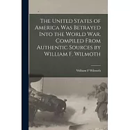 The United States of America was Betrayed Into the World War. Compiled From Authentic Sources by William F. Wilmoth
