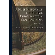 A Brief History of the Bhopal Principality in Central India: From the Period of Its Foundation, About One Hundred and