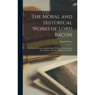 The Moral and Historical Works of Lord Bacon: Including his Essays, Apophthegms, Wisdom of the Ancients, New Atlantis
