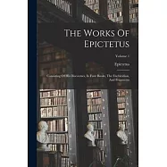 The Works Of Epictetus: Consisting Of His Discourses, In Four Books, The Enchiridion, And Fragments; Volume 1