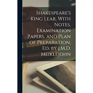 Shakespeare&rsquo;s King Lear, With Notes, Examination Papers, and Plan of Preparation, Ed. by J.M.D. Meiklejohn