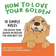 How to Love Your Golden: 10 Simple Rules for Giving Your Golden Retriever the Very Best Life